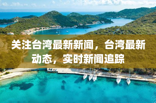 台湾最新消息实时更新，关注动态，不容错过！